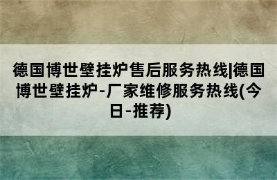 德国博世壁挂炉售后服务热线|德国博世壁挂炉-厂家维修服务热线(今日-推荐)